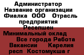 Администратор › Название организации ­ Фиалка, ООО › Отрасль предприятия ­ Ресепшен › Минимальный оклад ­ 25 000 - Все города Работа » Вакансии   . Карелия респ.,Костомукша г.